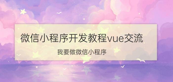 微信小程序开发教程vue交流 我要做微信小程序，需要用到哪些技术？